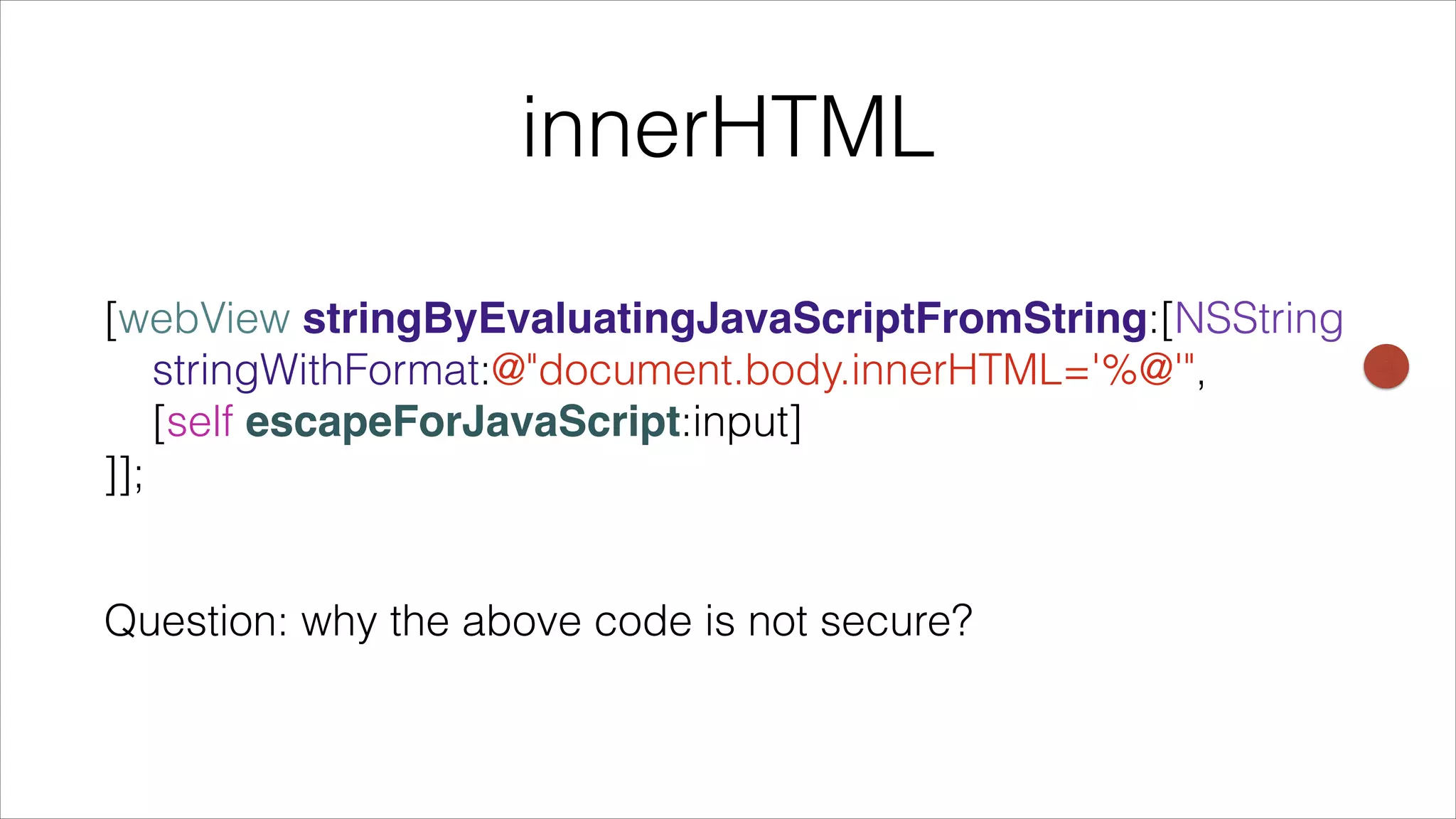 innerHTML
[webView stringByEvaluatingJavaScriptFromString:[NSString 
stringWithFormat:@"document.body.innerHTML='%@'", 
[self escapeForJavaScript:input]
]];
!
Question: why the above code is not secure?
 