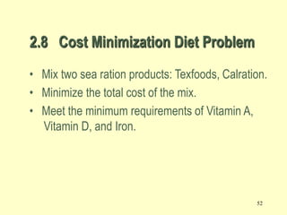 52
2.8 Cost Minimization Diet Problem
• Mix two sea ration products: Texfoods, Calration.
• Minimize the total cost of the mix.
• Meet the minimum requirements of Vitamin A,
Vitamin D, and Iron.
 