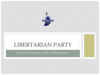 R A I S I N G F UN D S A N D A WA R E N E S S
LIBERTARIAN PARTY
 