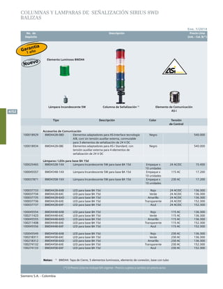 No. de	 Descripción	 Precio Lista
	 Depósito		 Unit. - Col. $(*)
Ene. 1/2014
Siemens S.A. - Colombia
4/52
(*) El Precio Lista no incluye IVA vigente - Precios sujetos a cambio sin previo aviso
Tipo Descripción Color Tensión
de Control
Accesorios de Comunicación
100018929 8WD4428-0BD Elementos adaptadores para AS-Interface tecnología
A/B, con/ sin tensión auxiliar externa, conmutable
para 3 elementos de señalización de 24 V DC
Negro 540.000
100018934 8WD4428-0BE Elementos adaptadores para AS-i Standard, con
tensión auxiliar externa para 4 elementos de
señalización de 24 V DC
Negro 540.000
Lámparas / LEDs para base BA 15d
100025465 8WD4328-1XX Lámpara Incandescente 5W para base BA 15d Empaque x
10 unidades
24 AC/DC 15.400
100045557 8WD4348-1XX Lámpara Incandescente 5W para base BA 15d Empaque x
10 unidades
115 AC 17.200
100037871 8WD4358-1XX Lámpara Incandescente 5W para base BA 15d Empaque x
10 unidades
230 AC 17.200
100037733 8WD4428-6XB LED para base BA 15d Rojo 24 AC/DC 136.300
100037734 8WD4428-6XC LED para base BA 15d Verde 24 AC/DC 136.300
100037735 8WD4428-6XD LED para base BA 15d Amarillo 24 AC/DC 136.300
100037736 8WD4428-6XE LED para base BA 15d Transparente 24 AC/DC 152.300
100037737 8WD4428-6XF LED para base BA 15d Azul 24 AC/DC 152.300
100045554 8WD4448-6XB LED para base BA 15d Rojo 115 AC 136.300
100211423 8WD4448-6XC LED para base BA 15d Verde 115 AC 136.300
100045555 8WD4448-6XD LED para base BA 15d Amarillo 115 AC 136.300
100211408 8WD4448-6XE LED para base BA 15d Transparente 115 AC 152.300
100045556 8WD4448-6XF LED para base BA 15d Azul 115 AC 152.300
100045549 8WD4458-6XB LED para base BA 15d Rojo 230 AC 136.300
100218311 8WD4458-6XC LED para base BA 15d Verde 230 AC 136.300
100218312 8WD4458-6XD LED para base BA 15d Amarillo 230 AC 136.300
100274132 8WD4458-6XE LED para base BA 15d Transparente 230 AC 152.300
100274133 8WD4458-6XF LED para base BA 15d Azul 230 AC 152.300
COLUMNAS Y LAMPARAS DE señalización SIRIUS 8WD
BALIZAS
Notas:	 1)
	 8WD44: Tapa de Cierre, 5 elementos luminosos, elemento de conexión, base con tubo
Elemento Luminoso 8WD44
Elemento de Comunicación
AS-i
Columna de Señalización 1)
Lámpara Incandescente 5W
Garantía
1 año
 