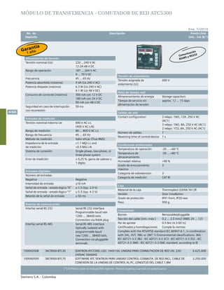 No. de	 Descripción	 Precio Lista
	 Depósito		 Unit. - Col. $(*)
Siemens S.A. - Colombia
4/66
(*) El Precio Lista no incluye IVA vigente - Precios sujetos a cambio sin previo aviso
Ene. 1/2014
MÓDULO DE TRANSFERENCIA - COMUTADOR DE RED ATC5300
100040508 3KC9000-8TL30 SENTRON ATC5300; LED; 144X144; UNIDAD PARA CONMUTACION DE RED UN: 220-
240VAC 50/60HZ	
6.625.600
100040509 3KC9000-8TL70 SOFTWARE ATC SENTRON PARA UNIDAD CONTROL CONMUTA. DE RED INCL. CABLE DE
CONEXION DE LA UNIDAD DE CONTROL AL PC, LONGITUD DEL CABLE 1,8M	
2.250.000
Alimentación de tensión
Tensión nominal (Us) 220 …240 V AC
12-24-48 V DC
Rango de operación 187 ... 264 V AC
9 … 70 V DC
Frecuencia 45 … 65 Hz
Potencia absorbida (máxima) 9 VA (Us 240 V AC)
Potencia disipada (máxima) 6.3 W (Us 240 V AC)
4.1 W (Us 48 V DC)
Consumo de corriente (máximo) 300 mA con 12 V DC
180 mA con 24 V DC
90 mA con 48 V DC
Seguridad en caso de interrupción
con reconexión
50 ms
Entradas de medición
Tensión nominal máxima Ue 690 V AC L-L
(400 V AC L-N)
Rango de medición 80 … 800 V AC L-L
Rango de frecuencia 45 … 65 Hz
Método de medición Valor eficaz (True RMS)
Impedancia de la entrada
de medición
>1.1 MΩL-L and
>0.5 MΩ L-N
Sistema de conexión Single-phase, two-phase, or
three-phase system
Error de medición ± 0,25 %, gama de valores ±
1 digito
Entradas digitales
Número de entradas
Negativa Negative
Intensidad de entrada ≤10 mA
Señal de entrada - estado lógico “0” ≤ 1.5 (typ. 2.9 V)
Señal de entrada - estado lógico “1” ≥ 5.3 (typ. 4.3 V)
Retardo de la señal de entrada ≥ 50 ms
Puertos de comunicación
Interfaz serial RS 232 Serial RS 232 interface
Programmable baud rate
1200 … 38400 bit/s.
Connection via RJ6/6 plug
Interfaz serial RS 485 Serial RS 485 interface
Optically isolated with
programmable baud
rate 1200 … 38400 bit/s.
Connection via pluggable
terminals
Tensión de aislamiento	
Tensión asignada de
aislamiento (Ui)
690 V
Reloj de tiempo real	
Almacenamiento de energía Storage capacitors
Tiempo de servicio sin
alimentación de tensión
approx. 12 ... 15 days
Salidas de relé	
Contact configuration 2 relays: 1NO, 12A, 250 V AC
(AC1)
3 relays: 1NO, 8A, 250 V AC (AC1)
2 relays: 1CO, 8A, 250 V AC (AC1)
Número de salidas 7
Reversing time of control device 1 s
Condiciones ambientales	
Temperatura de operación -20 … +60 °C
Temperatura de
almacenamiento
-30 … +80 °C
Humedad relativa <90 %
Grado de ensuciamiento
máximo
3
Categoría de sobretensión 3
Categoría de medición CAT III
Caja
Material de la caja Thermoplast LEXAN 3412R
Versión Door installation
Grado de protección IP41 front, IP20 rear
Peso 950 g
Conexiones	
Bornes Removable/pluggable
Sección del cable (mín.-máx.) 0.2 … 2.5 mm2 (AWG 24 ... 12)
Par de apriete 0.5 Nm (4.5 lbf in)
Certificados y homologaciones Cumple la normas
Complies with the ATS/ATSE standard IEC 60947-6-1, in combination
with 3VL, 3VT, 3WL or 3WT 1) Environmental classifications: 3K6 -
IEC 60721-3-3 3B2 - IEC 60721-3-3 3C3 - IEC 60721-3-3 3S2 - IEC
60721-3-3 3M6 - IEC 60721-3-3 EMC standard: according to IE	
Garantía
1 año
Comunicación
RS485 y RS232
 