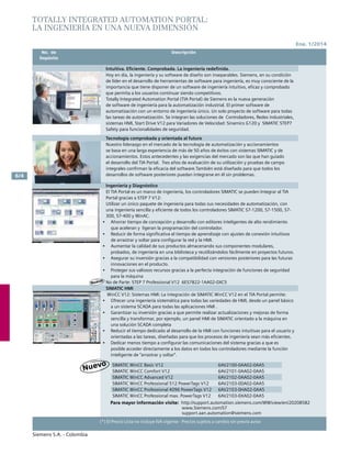 No. de	 Descripción	
	Depósito		
Siemens S.A. - Colombia
6/4
(*) El Precio Lista no incluye IVA vigente - Precios sujetos a cambio sin previo aviso
Ene. 1/2014
TOTALLY INTEGRATED AUTOMATION PORTAL:
LA INGENIERÍA EN UNA NUEVA DIMENSIÓN
Intuitiva. Eficiente. Comprobada. La ingeniería redefinida.
Hoy en día, la ingeniería y su software de diseño son inseparables. Siemens, en su condición
de líder en el desarrollo de herramientas de software para ingeniería, es muy consciente de la
importancia que tiene disponer de un software de ingeniería intuitivo, eficaz y comprobado
que permita a los usuarios continuar siendo competitivos.
Totally Integrated Automation Portal (TIA Portal) de Siemens es la nueva generación
de software de ingeniería para la automatización industrial. El primer software de
automatización con un entorno de ingeniería único. Un solo proyecto de software para todas
las tareas de automatización. Se integran las soluciones de Controladores, Redes industriales,
sistemas HMI, Start Drive V12 para Variadores de Velocidad: Sinamics G120 y SIMATIC STEP7
Safety para funcionalidades de seguridad.
Tecnología comprobada y orientada al futuro
Nuestro liderazgo en el mercado de la tecnología de automatización y accionamientos
se basa en una larga experiencia de más de 50 años de éxitos con sistemas SIMATIC y de
accionamientos. Estos antecedentes y las exigencias del mercado son las que han guiado
el desarrollo del TIA Portal. Tres años de evaluación de su utilización y pruebas de campo
integrales confirman la eficacia del software.También está diseñado para que todos los
desarrollos de software posteriores puedan integrarse en él sin problemas.
Ingeniería y Diagnóstico
El TIA Portal es un marco de ingeniería, los controladores SIMATIC se pueden Integrar al TIA
Portal gracias a STEP 7 V12:
Utilizar un único paquete de ingeniería para todas sus necesidades de automatización, con
una ingeniería sencilla y eficiente de todos los controladores SIMATIC S7-1200, S7-1500, S7-
300, S7-400 y WinAC.
•	 Ahorrar tiempo de concepción y desarrollo con editores inteligentes de alto rendimiento
que aceleran y ligeran la programación del controlador.
•	 Reducir de forma significativa el tiempo de aprendizaje con ajustes de conexión intuitivos
de arrastrar y soltar para configurar la red y la HMI.
•	 Aumentar la calidad de sus productos almacenando sus componentes modulares,
probados, de ingeniería en una biblioteca y reutilizándolos fácilmente en proyectos futuros.
•	 Asegurar su inversión gracias a la compatibilidad con versiones posteriores para las futuras
innovaciones en el producto.
•	 Proteger sus valiosos recursos gracias a la perfecta integración de funciones de seguridad
para la máquina
No de Parte: STEP 7 Professional V12 6ES7822-1AA02-0XC5
SIMATIC HMI
WinCC V12: Sistemas HMI: La integración de SIMATIC WinCC V12 en el TIA Portal permite:
•	 Ofrecer una ingeniería sistemática para todas las variedades de HMI, desde un panel básico
a un sistema SCADA para todas las aplicaciones HMI .		
•	 Garantizar su inversión gracias a que permite realizar actualizaciones y mejoras de forma
sencilla y transformar, por ejemplo, un panel HMI de SIMATIC orientado a la máquina en
una solución SCADA completa				
•	 Reducir el tiempo dedicado al desarrollo de la HMI con funciones intuitivas para el usuario y
orientadas a las tareas, diseñadas para que los procesos de ingeniería sean más eficientes.
•	 Dedicar menos tiempo a configurar las comunicaciones del sistema gracias a que es
posible acceder directamente a los datos en todos los controladores mediante la función
inteligente de “arrastrar y soltar”.				
SIMATIC WinCC Basic V12 6AV2100-0AA02-0AA5
SIMATIC WinCC Comfort V12 6AV2101-0AA02-0AA5
SIMATIC WinCC Advanced V12 6AV2102-0AA02-0AA5
SIMATIC WinCC Professional 512 PowerTags V12 6AV2103-0DA02-0AA5
SIMATIC WinCC Professional 4096 PowerTags V12 6AV2103-0HA02-0AA5
SIMATIC WinCC Professional max. PowerTags V12 6AV2103-0XA02-0AA5
Para mayor información visite: http://support.automation.siemens.com/WW/view/en/20208582
		 www.Siemens.com/S7
			 support.aan.automation@siemens.com			
Nuevo
 