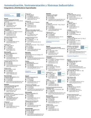 Automatización, Instrumentación y Sistemas Industriales
Integradores y Distribuidores Especializados
Solution Partner de Analizadores
Continuos de Gases
Integradores
Automatización, PLC’s
Bogotá
Asesorías Industriales Santafé
Autopista Medellín K.m 1,5 Vía Siberia
Local 105
T	 (1) 8643094 /3095
Fax	 (1) 8643094
@	ventas@asinsan.com
8	www.asinsan.com
Automatización  comunicaciones
industriales
Cra 80B No 25 C 71
T	 (1) 4109421-4109502-4124233
Fax	 (1) 4109421 ext 102
@	info@grupo-aci.net
8	www.grupo-aci.net
Eléctricos Importados S.A.
Cl. 15 No. 13-50
T	 (1) 3275222
Fax	 (1) 3340686
@	ventasbo@eimpsa.com.co
8	www.eimpsa.com.co
Ingetes S.A.S
Cra. 16 No. 148-19
T	 (1) 2593677
Fax	 (1) 2592698
@	pcr@ingetes.com
8	www.ingetes.com
Barranquilla
Eléctricos Importados S.A.
Cr. 46 No. 39-42
T	 (5) 3709044
Fax	 (5) 3419343
@	ventasbq@eimpsa.com.co
8	www.eimpsa.com.co
Indutrónica del Caribe S.A.S.
Cr.46 No. 80-74
T	 (5) 3455280
Fax	 (5) 3455280
@	indutronica@indutronica.com
8	www.indutronica.com
Intelpro S.A.S.
Carrera 41D No. 76-281
T	 (5) 3589618
Fax	 (5) 3736100
@	info@intelprosas.com
8	www.intelprosas.com
Bucaramanga
Sensomatic del Oriente S. A. S.
Cr. 25 No. 40A-08
T	 (7) 6434400
Fax	 (7) 6434400
@	gerencia@sensomaticdeloriente.com
8	www.sensomaticdeloriente.com
Medellín
Asesorías Industriales Santafé
Cra 43 A No 49 D Sur 40
plaza Mallorca 1006
T	 (4) 3312962 / 318 589 39 73
@	Ventas@asinsan.com
8	 www. asinsan.com
ELICO GROUP S.A.S.
Cr. 50 No 79 sur 31 Bodegas Promisión /
La Estrella – Antioquia.
T	 (4) 4447441
@	lfgonzalez@elicogrp.com,
	dcperez@elicogrp.com
8	www.elicogrp.com
Intecol S.A.
Cr. 64A No. 39-42
T	 (4) 3163322
Fax	 (4) 3163322
@	comercial@intecol.com.co
8	www.intecol.com.co
Simac S.A.S.
Cl. 35D No. 90-22
T	 (4) 4480057
Fax	 (4) 4480057 Opción 4
@	comercial@simac.com.co
8	www.simac.com.co
Sytecsa S.A.
Cl. 18 Sur No. 26-42 Medellín
T	 (4) 4480370
Fax	 (4) 3171773
@	info@sytecsa.com
8	www.sytecsa.com
Cali
Asesorías Industriales Santafé
Avenida 4 norte #42N – 27 La flora
T	 (2) 3712383
Fax	 (2) 6646716
@	ais_cali@asinsan.com
8	www.asinsan.com
Improved Solutions S.A.S.
Cl. 10 No. 31-103
T	 (2) 4890956 - 57 - 58
Fax	 (2) 5523473
@	gerencia@improved.com.co
Kamati Ltda
Cr. 37 No. 10-303 Edif. 1 Piso 2 Area 4
Acopi -Yumbo
T	 (2) 6659852
Fax	 (2) 6659853
@	comercialkama@gmail.com
8	www.kamatiltda.com
Manizales
Automatizar
Km 4 vía panamericana bodega 7-D
parque centro
T	 (6) 8864507
@	bernardo.herrera@automatizar.com.co
8	www.automatizar.com.co
Pereira
GL Ingenieros S.A.
Av. 30 de agosto No.40-45
T	 (6) 3291500
Fax	 (6) 3290699
@	mercadeo@glingenieros.com.co
8	www.glingenieros.com.co
Integradores
Variadores de Velocidad
Bogotá
Eléctricos Importados S.A.
Cl. 15 No. 13-50
T	 (1) 3275222
Fax	 (1) 3340686
@	ventasbo@eimpsa.com.co
8	www.eimpsa.com.co
Frecuencia y Velocidad
Av. Caracas No. 34-86 Of.601
T	 (1) 2323575
Fax	 (1) 3273246
@	ventas@frecuenciayvelocidad.com
8	www.frecuenciayvelocidad.com
Barranquilla
Eléctricos Importados S.A.
Cr. 46 No. 39-42
T	 (5) 3709044
Fax	 (5) 3419343
@	ventasbq@eimpsa.com.co
8	www.eimpsa.com.co
Máquinas  Controles Ltda
Cr.47 No.82-44 Local 4
T	 (5) 3566401
Fax	 (5) 3489372
@	oavendan@mcontroles.com
8	www.mcontroles.com
Bucaramanga
Sensomatic del Oriente S.A.S
Cra 25 No. 40A-08
T	 (7) 6434400
Fax	 (7) 6434400
@	gerencia@sensomaticdeloriente.com
8	www.sensomaticdeloriente.com
Medellín
Frecuencia y Velocidad
Cl 32F No. 66C - 139
T	 (4) 2659601
Fax	 (4) 2657832
@	ventas@frecuenciayvelocidad.com
8	www.frecuenciayvelocidad.com
Cali
Kamati Ltda
Cr. 37 No. 10-303 Edif. 1 Piso 2 Area 4
Acopi -Yumbo
T	 (2) 6659852
Fax	 (2) 6659853
@	comercialkama@gmail.com
8	www.kamatiltda.com
Sistronic S.A.S.
Calle 4 b No. 27-85
T	 (2) 5556000
Fax	 (2) 5556455
@	contactenos@sistronic.com.co
8	www.sistronic.com.co
Integradores Instrumentación
de procesos
Bogotá
Asesorías Industriales Santafé
Autopista Medellín K.m 1,5 Vía Siberia
Local 105
T	 (1) 8643094 /3095
Fax	 (1) 8643094
@	ventas@asinsan.com
8	www.asinsan.com
Automatización  comunicaciones
industriales
Cra 80B No 25 C 71
T	 (1) 4109421-4109502-4124233
Fax	 (1) 4109421 ext 102
@	info@grupo-aci.net
8	www.grupo-aci.net
FF Soluciones
Carrera 25 No. 18-23
T	 (1) 2010200 - 3600400
Fax	 (1) 2014370
@	fforero1@colomsat.net.co
8	www.ffsoluciones.com
Ingetes S.A.S
Cra. 16 No. 148-19
T	 (1) 2593677
Fax	 (1) 2592698
@	pcrr@ingetes.com
8	www.ingetes.com
KIMAC
Cra 50 No. 71 A - 62
T	 (1) 6606942
Fax	 (1) 2509892
@	info@kimac-ltda.com
8	www.kimac-ltda.com
Northland Automation  Service
Colombia S.A.S.
Cra 10 No . 97 A-13 Torre B OF. 504
T	 (1) 7957080
Fax	 (1) 3004212
@	quotes@northlandautomation.com
8	www.northlandautomation.com
Barranquilla
Avantika Colombia S.A.S
Cr. 57 No. 74-55
T	 (5) 3693200
Fax	 (5) 3693201
@	procesos@avantika.com.co
8	www.avantika.com.co
Intelpro S.A.S.
Carrera 41D No. 76-281
T	 (5) 3736100
Fax	 (5) 3044461
@	info@intelprosas.com
8	www.intelprosas.com
SINAIC Ltda
Cl. 45 No. 50B-08 Local 5-6
T	 (5) 3794150 / 3511332
Fax	 (5) 3511330
@	administración@sinaic.net
8	www.sinaic.net
Cali
Ceiinc S.A.S.
Cl. 28N No. 6BN-11
T	 (2) 5240161
Fax	 (2) 6676104
@	comercial@ceiinc.co
8	www.ceiinc.co
Coindtec
Cl. 54 Nte No. 3A-34
T	 (2) 6659866 - 6606176
Fax	 (2) 6659904
@	ventas1@coindtec.com
Medellín
Coldecon Ltda
Cl. 7 Sur No. 48B-06 Local 172, Piso 3
Mall Providencia
T	 (4) 3615577-3613043
Fax	 (4) 3610189
@	info@coldecon.com.co
8	www.coldecon.com.co
Medición y Control S.A.S.
Cl. 11C Sur No. 488-06
Sector Aguacatala 2
T	 (4) 3115737-3164600
Fax	 (4) 3115799
@	medicionyc@medicionycontrol.com.co
8	www.medicionycontrol.com.co
Integradores RuggedCom
Bogotá
Soluciones Automáticas Ltda
Cl. 155A No. 7H - 19
T	 (1) 4674838
Fax	 (1) 4674837
@	gerencia.ventas@
	solucionesautomaticas.com
8	www.solucionesautomaticas.com
HITECK COLOMBIA S.A.S.
Calle 168 # 8G - 61 Torre 10 - 502
T	 (1) 6417133
Fax	 (1) 6417133
@	ventas@hiteck.com.co
8	www.hiteck.com.co
Axon Group  Ltda
Calle 154 # 17-63
T	 (1) 7559900
Fax	 (1) 7559900
@	comercial@axongroup.com.co
8	 www.axongroup.com.co  
Medellín
Simac S.A.S.
Cl. 35D No. 90-22, Medellin
T	 (4) 448 00 57
Fax	 (4) 4480057 Opción 4
@	comercial@simac.com.co
8	www.simac.com.co
Kinnesis Solutions S.A.S.
Cr. 25 # 1A Sur 155 Of. 1453
T	 (4) 448 97 57
@	admin@kinnesis.com
8	www.kinnesis.com
Solution
Partner
Automation
Solution
Partner
Drives
Solution
Partner
Instrumentation
Solution
Partner
Instrumentation
Solution
Partner
Instrumentation
 