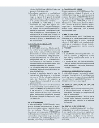 ción del VENDEDOR o el FABRICANTE, para que
quede sin efecto la garantía.
10.	Reemplazos, reparaciones o modificaciones
derivadas de defectos no interrumpen ni pro-
rrogan la vigencia de la garantía de calidad
aquí reglamentada, ni implican el otorgamien-
to de garantías adicionales o extendidas.
11.	El VENDEDOR y el FABRICANTE no se hacen
responsables por ningún daño especial, indi-
recto o consecuencial, o por pérdidas de ingre-
sos, perdidas por uso, pérdidas de facturación,
pérdidas de producción, costos de capital, pér-
didas de información, costos originados en la
interrupción de las operaciones y/o lucro ce-
sante, que sean consecuencia de demora en la
entrega y/o defectos en la calidad de los equi-
pos suministrados.
VII.RECLAMACIONES Y DEVOLUCIÓN
	 DE MERCANCÍA
1.		El COMPRADOR contará con (5) días calenda-
rio, posterior a la recepción de la mercancía
para efectuar cualquier reclamo relacionado
directamente con errores de cantidades o refe-
rencias en el material de la entrega. Esta recla-
mación debe efectuarse por escrito tanto al
transportador como al CAS (Customer Assis-
tance Support). En caso contrario, los produc-
tos serán considerados automáticamente apro-
bados y aceptados por el COMPRADOR.
2. 		Las mercancías objeto de la reclamación sólo
podrán ser devueltas con consentimiento ex-
preso del VENDEDOR.
3. 		Aprobada la devolución parcial o total del
material, esta debe ejecutarse en un tiempo
no mayor a (5) días calendario adjuntando
copia del documento de despacho y
asegurando el perfecto estado de la mercancía
y de su embalaje.
4. 		En caso de que las razones de la devolución de
la mercancía recibida sean imputables en su to-
talidad al COMPRADOR, EL VENDEDOR cobrará
el 20% del valor sin I.V.A. de la mercancía a de-
volver, mínimo COP 250.000 por concepto de
gastos administrativos y operativos, así como
el costo del transporte en que se incurra por di-
cha devolución.
VIII. RESPONSABILIDAD
La responsabilidad del VENDEDOR quedará expre-
samente limitada al precio de compra de la canti-
dad de mercancía con respecto a la que la reclama-
ción es realizada. Además, bajo ninguna
circunstancia será responsable el VENDEDOR de
los daños consecuenciales, incidentales, indirectos
o consecutivos comprendidos, sin que la enuncia-
ción sea limitativa, a la pérdida de ganancias, ren-
dimientos, facturación y lucro cesante etc.
IX. TRANSMISIÓN DEL RIESGO
El riesgo recae sobre el COMPRADOR cuando el su-
ministro haya sido entregado de acuerdo con la
modalidad de entrega que se pacte o puestos a
puestos a disposición del COMPRADOR. El envío
será efectuado al mejor parecer por el VENDEDOR.
A petición y cargo del COMPRADOR, el envío po-
drá asegurarse contra roturas, daños en el trans-
porte e incendio. Si el envío o la entrega se retra-
san por culpa o a petición escrita del COMPRADOR,
el riesgo pasa al COMPRADOR a partir de la fecha
acordada para el envío.
X. MARCAS Y PATENTES
El VENDEDOR responde ante EL COMPRADOR por
el uso legal de las marcas, patentes y licencias de
uso de los bienes objeto de venta, y mantendrá
indemne EL COMPRADOR frente a cualquier recla-
mación que se entable contra éste por el uso in-
debido de marcas, patentes y licencias por parte
de VENDEDOR.
XI. CESIÓN
1. 		EL COMPRADOR solamente podrá ceder a ter-
ceros sus derechos y obligaciones, cuando
haya previo y expreso acuerdo escrito con el
VENDEDOR.
2. 		El VENDEDOR podrá, en cualquier momento,
ceder sus derechos de crédito derivadazos de
ventas realizadas al COMPRADOR, sin autoriza-
ción de EL COMPRADOR.
XII. RENUNCIA A REQUERIMIENTO JUDICIAL
EL COMPRADOR renuncia a ser requerido judicial-
mente para el cumplimiento de sus obligaciones,
para lo cual bastará el requerimiento extrajudicial
y por escrito que le haga VENDEDOR, dirigido a la
última dirección informada por aquel.
XIII. DOMICILIO CONTRACTUAL, LEY APLICABLE
Y JURIDISCCIÓN
1.		Para todo efecto contractual entre las partes,
el domicilio de las mismas será Bogotá D.C. y
para efectos judiciales el que determinen las
leyes de procedimiento.
2. 		Las compraventas de bienes y servicios que se
regulen por las presentes condiciones se so-
meterán a la ley y tribunales de la República
de Colombia.
XIV. Control de Exportaciones
Siemens no estará obligada a cumplir con el con-
trato/pedido si tal cumplimiento estuviera limita-
do por impedimentos derivados de regulaciones
nacionales y/o internacionales del comercio exte-
rior y aduaneras o cualquier embargo internacio-
nal u otras sanciones en las que el cliente se viese
involucrado.
 