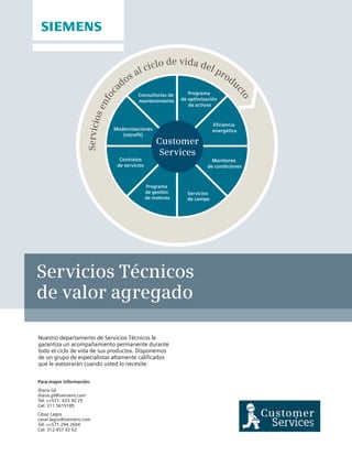 Servicios Técnicos
de valor agregado
Nuestro departamento de Servicios Técnicos le
garantiza un acompañamiento permanente durante
todo el ciclo de vida de sus productos. Disponemos
de un grupo de especialistas altamente calificados
que le asesorarán cuando usted lo necesite.
Para mayor información:
Diana Gil
diana.gil@siemens.com
Tel: ++571. 425 30 25
Cel: 311 5619185
César Lagos
cesar.lagos@siemens.com
Tel: ++571 294 2604
Cel: 312 457 92 52
 