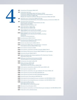 4
4/4 Contactores Principales SIRIUS 3RT
4/5 Contactores de Vacío
Contactores Principales SIRIUS 3RT Bobina 24VDC
Contactores SIRIUS 3RT16 para accionamiento de condensadores
Contactores Auxiliares SIRIUS 3RH
Bloques de contactos auxiliares 3RH para Contactores SIRIUS 3RT/3RH
4/6 Repuestos para Contactores SIRIUS 3RT/3RH
Accesorios para Guardamotores, Arrancadores Suaves y Contactores SIRIUS 3R
4/7 Accesorios para inversores
Soportes para colocación independiente de relés
Guayas Reset para Relés
Repuestos para Contactores 3TF
4/8 Relés Bimetálicos SIRIUS 3RU
Relés Electrónicos SIRIUS 3RB
4/9 Relé inteligente para protección y mando
SIMOCODE Pro con comunicación Profibus y Profinet
4/10 Relé inteligente para protección y mando
SIMOCODE Pro con comunicación Profibus y Profinet
Accesorios
Software de Parametizacion
4/12 Guardamotores SIRIUS 3RV10
4/13 Guardamotores Magnéticos SIRIUS 3RV13
Accesorios para Guardamotores
4/14 Sistema de alimentación SIRIUS 3RV19
4/16 Combinación SIRIUS 3RA11 Guardamotor + Contactor
Arrancadores directos SIRIUS 3RE en caja
4/17 Arrancadores Compactos 3RA6
4/18 Arrancadores automáticos Estrella-triángulo SIRIUS 3RA14
4/19 Arrancadores Electrónicos Suaves SIRIUS 3RW40 en caja metálica
4/20 Inversores de giro SIRIUS 3RA13
4/21 Relés de Interfase LZS, Optoacopladores 3TX, Monitores Tensión,
Velocidad y Nivel 3UG
4/22 Relés para monitoreo de Corrientes de falla
Transformadores de Intensidad Sumadores
4/24 Contactores de estado solido 3RF
4/25 Relés de tiempo SIRIUS 3RP
Contadores de tiempo 7KT
Disparadores para termistores SIRIUS 3RN
4/26 Interruptores automáticos abiertos 3WL hasta 6300 A, IEC
4/27 Interruptores de potencia 3WL
4/28 Interruptores automáticos de caja moldeada 3VL hasta 1600A, IEC
4/30 Interruptores de protección MCCB SENTRON 3VL
4/32 Interruptores de protección MCCB SENTRON Magnéticos
4/33 Accesorios para interruptores SENTRON 3VL
4/34 Interruptores termomagnéticos para montaje en riel DIN OMEGA 5SY6
4/36 Interruptores termomagnéticos para montaje en riel DIN OMEGA 5SL4
4/38 Interruptores diferenciales
Interruptor detector de arco
Relé vigilante de corriente diferencial
4/39 Miniature Circuit Breakers 5SY5
4/40 Interruptores automáticos corriente directa para montaje en riel DIN OMEGA 5SY5
4/41 Protección contra sobretensiones
 