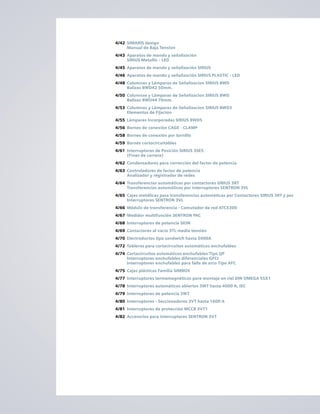 4/42 SIMARIS design
Manual de Baja Tension
4/43 Aparatos de mando y señalización
SIRIUS Metallic - LED
4/45 Aparatos de mando y señalización SIRIUS
4/46 Aparatos de mando y señalización SIRIUS PLASTIC - LED
4/48 Columnas y Lámparas de Señalizacion SIRIUS 8WD
Balizas 8WD42 50mm.
4/50 Columnas y Lámparas de Señalizacion SIRIUS 8WD
Balizas 8WD44 70mm.
4/53 Columnas y Lámparas de Señalizacion SIRIUS 8WD3
Elementos de Fijacion
4/55 Lámparas Incorporadas SIRIUS 8WD5
4/56 Bornes de conexión CAGE - CLAMP
4/58 Bornes de conexión por tornillo
4/59 Bornes cortocircuitables
4/61 Interruptores de Posición SIRIUS 3SE5
(Fines de carrera)
4/62 Condensadores para corrección del factor de potencia
4/63 Controladores de factor de potencia
Analizador y registrador de redes
4/64 Transferencias automáticas por contactores SIRIUS 3RT
Transferencias automáticas por interruptores SENTRON 3VL
4/65 Cajas metálicas para transferencias automáticas por Contactores SIRIUS 3RT y por
Interruptores SENTRON 3VL
4/66 Módulo de transferencia - Comutador de red ATC5300
4/67 Medidor multifunción SENTRON PAC
4/68 Interruptores de potencia SION
4/69 Contactores al vacío 3TL media tensión
4/70 Electroductos tipo sandwich hasta 5000A
4/72 Tableros para cortacircuitos automáticos enchufables
4/74 Cortacircuitos automáticos enchufables Tipo QP
Interruptores enchufables diferenciales GFCI
Interruptores enchufables para falla de arco Tipo AFC
4/75 Cajas plásticas Familia SIMBOX
4/77 Interruptores termomagnéticos para montaje en riel DIN OMEGA 5SX1
4/78 Interruptores automáticos abiertos 3WT hasta 4000 A, IEC
4/79 Interruptores de potencia 3WT
4/80 Interruptores - Seccionadores 3VT hasta 1600 A
4/81 Interruptores de protección MCCB 3VT1
4/82 Accesorios para interruptores SENTRON 3VT
 