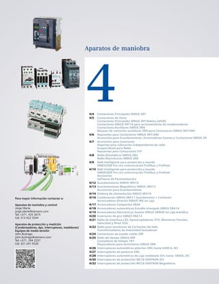 4
Aparatos de maniobra
Para mayor información contactar a:
Aparatos de maniobra y control
Jorge Olarte
jorge.olarte@siemens.com
Tel: +571. 425 3675
Cel: 313 422 3544
Aparatos de protección y medición
(Condensadores, dps, interruptores, medidores)
Equipos de media tensión
John Buitrago
john.buitrago@siemens.com
Tel: +571. 294 2257
Cel: 321 241 5520
4/4 Contactores Principales SIRIUS 3RT
4/5 Contactores de Vacío
Contactores Principales SIRIUS 3RT Bobina 24VDC
Contactores SIRIUS 3RT16 para accionamiento de condensadores
Contactores Auxiliares SIRIUS 3RH
Bloques de contactos auxiliares 3RH para Contactores SIRIUS 3RT/3RH
4/6 Repuestos para Contactores SIRIUS 3RT/3RH
Accesorios para Guardamotores, Arrancadores Suaves y Contactores SIRIUS 3R
4/7 Accesorios para inversores
Soportes para colocación independiente de relés
Guayas Reset para Relés
Repuestos para Contactores 3TF
4/8 Relés Bimetálicos SIRIUS 3RU
Relés Electrónicos SIRIUS 3RB
4/9 Relé inteligente para protección y mando
SIMOCODE Pro con comunicación Profibus y Profinet
4/10 Relé inteligente para protección y mando
SIMOCODE Pro con comunicación Profibus y Profinet
Accesorios
Software de Parametizacion
4/12 Guardamotores SIRIUS 3RV10
4/13 Guardamotores Magnéticos SIRIUS 3RV13
Accesorios para Guardamotores
4/14 Sistema de alimentación SIRIUS 3RV19
4/16 Combinación SIRIUS 3RA11 Guardamotor + Contactor
Arrancadores directos SIRIUS 3RE en caja
4/17 Arrancadores Compactos 3RA6
4/18 Arrancadores automáticos Estrella-triángulo SIRIUS 3RA14
4/19 Arrancadores Electrónicos Suaves SIRIUS 3RW40 en caja metálica
4/20 Inversores de giro SIRIUS 3RA13
4/21 Relés de Interfase LZS, Optoacopladores 3TX, Monitores Tensión,
Velocidad y Nivel 3UG
4/22 Relés para monitoreo de Corrientes de falla
Transformadores de Intensidad Sumadores
4/24 Contactores de estado solido 3RF
4/25 Relés de tiempo SIRIUS 3RP
Contadores de tiempo 7KT
Disparadores para termistores SIRIUS 3RN
4/26 Interruptores automáticos abiertos 3WL hasta 6300 A, IEC
4/27 Interruptores de potencia 3WL
4/28 Interruptores automáticos de caja moldeada 3VL hasta 1600A, IEC
4/30 Interruptores de protección MCCB SENTRON 3VL
4/32 Interruptores de protección MCCB SENTRON Magnéticos
 