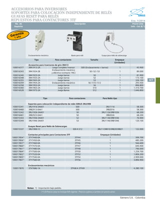 No. de	 Descripción	 Precio Lista
	 Depósito		 Unit. - Col. $(*)
Siemens S.A. - Colombia
4/7
Ene. 1/2014
(*) El Precio Lista no incluye IVA vigente - Precios sujetos a cambio sin previo aviso
Accesorios para inversores
SOPORTES PARA COLOCACIÓN INDEPENDIENTE DE RELÉS
GUAYAS RESET PARA RELÉS
REPUESTOS PARA CONTACTORES 3TF
Notas:	 1)	 Importación bajo pedido.	
Tipo Para contactores Para Relés tipo
Soportes para colocación independiente de relés SIRIUS 3RU/3RB
100015341 3RU1916-3AA01 S00 3RU1116 58.300
100016460 3RB2913-0AA1 S00 3RB2016 58.300
100015342 3RU1926-3AA01 S0 3RU1126/3RB1026 68.200
100016461 3RB2923-0AA1 S0 3RB2026 68.200
100015343 3RU1936-3AA01 S2 3RU1136/3RB1036 76.900
100015344 3RU1946-3AA01 S3 3RU1146/3RB1046 120.100
Guayas Reset para Relés de Sobrecargas
100015337 3RU1900-1C S00 A S12 3RU11/3RB10/3RB20/3RB21 122.000
Contactos principales para Contactores 3TF Empaque (Unidades)
1000178541)
3TY7440-0A 3TF44 1 399.700
1000178561)
3TY7450-0A 3TF45 1 485.200
1000178571)
3TY7460-0A 3TF46 1 566.600
1000178601)
3TY7470-0A 3TF47 1 640.400
1000178611)
3TY7480-0A 3TF48 1 796.000
1000178641)
3TY7500-0A 3TF50 1 1.259.700
1000178021)
3TY7520-0A 3TF52 1 1.806.200
1000178051)
3TY7540-0A 3TF54 1 2.909.000
1000178071)
3TY7560-0A 3TF56 1 3.896.900
Enclavamientos mecánicos
100017870 3TX7686-1A 3TF68 A 3TF69 1 4.280.100
Tipo Para contactores Tamaño Empaque
(Unidades)
Accesorios para inversores de giro 3RA13
100016377 3RA1913-2A Juego completo inversor S00 (Enclavamiento + barras) 1 45.900
100016343 3RA1924-2B
Enclavamiento mecánico
y eléctrico (contacto 1NC)
S0 / S2 / S3 1 89.000
100016340 3RA1923-2A Juego barras S0 1 81.900
100016348 3RA1933-2A Juego barras S2 1 173.100
100016355 3RA1943-2A Juego barras S3 1 326.100
100016359 3RA1954-2A Enclavamiento mecánico S6 / S10 / S12 1 293.500
100016358 3RA1953-2A Juego barras S6 1 896.800
100016360 3RA1963-2A Juego barras S10 1 1.310.700
100016028 3RA1973-2A Juego Barras S12 1 1.646.800
Enclavamiento mecánico Bases para relé Guaya para relés de sobrecarga
Garantía
1 año
 