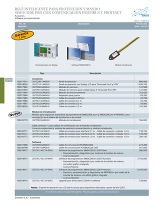 No. de	 Descripción	 Precio Lista
	 Depósito		 Unit. - Col. $(*)
Ene. 1/2014
Siemens S.A. - Colombia
4/10
(*) El Precio Lista no incluye IVA vigente - Precios sujetos a cambio sin previo aviso
Tipo Descripción
Accesorios
100017974 3UF7200-1AA00-0 Panel de operación 880.000
100018026 3UF7210-1AA00-0 Panel de operación con Display LCD para "Simocode Pro V y V PN" 1.499.700
100017982 3UF7900-0AA00-0 Módulo de memoria 127.900
100241455 3UF7901-0AA00-0 Módulo de memoria para Unidad basica 3 "Simocode Pro V PN" 127.900
100017983 3UF7910-0AA00-0 Módulo de direccionamiento 255.600
100017984 3UF7920-0AA00-0 Adaptador para puerta 85.200
100017985 3UF7930-0AA00-0 Cable de conexión 0,025 m. 42.700
100017986 3UF7931-0AA00-0 Cable de conexión 0,1 m. 42.700
100017987 3UF7932-0AA00-0 Cable de conexión 0,5 m. 56.800
100018020 3UF7933-0BA00-0 Cable de conexión 2,5 m. 156.300
Módulo de inicialización
Módulo para asignación automática de parámetros de SIMOCODE pro V y SIMOCODE pro V PROFINET, para
montaje fijo en el tablero de distribución o de control.	
100245770 3UF7902-0AA00-0 Módulo de inicialización 186.000
Cable conexión Y, para utilizar en combinación con el módulo inicialización.
Conecta unidada básica, módulo de medición corriente /tensión y módulo inicialización
100245771 3UF7931-0CA00-0 Cable de conexión para interface 0,1 m. - Cable de conexión a módulo 1,0 m. 130.100
100245772 3UF7932-0CA00-0 Cable de conexión para interface 0,5 m. - Cable de conexión a módulo 1,0 m. 148.700
100245773 3UF7937-0CA00-0 Cable de conexión para interface 1,0 m. - Cable de conexión a módulo 1,0 m. 209.100
Software
100017988 3UF7940-0AA00-0 Cable de comunicaciónPC/SIMOCODE 277.200
100236798 3UF7941-0AA00-0 Cable de comunicación PC/SIMOCODE USB 367.000
100018473 3ZS1312-4CC10-0YA5 Software de programación SIMOCODE ES 2007 Basic
- Parametrización y diagnóstico por medio de la interfaz de sistema
- Licencia Flotante
286.000
100018475 3ZS1312-5CC10-0YA5 Software de programación SIMOCODE ES 2007 Standard
- Parametrización y diagnóstico por medio de la interfaz de sistema,
con editor gráfico integrado
- Licencia flotante
2.756.000
100018477 3ZS1312-6CC10-0YA5 Software de programación SIMOCODE ES 2007 Premium
- Premium, parametrización y diagnóstico vía PROFIBUS o por medio de la
interfaz de sistema, con editor gráfico integrado
- Licencia Flotante
6.240.000
100018476 3ZS1312-5CC10-0YE5 Upgrade para Simocode ES 2004 en adelante 728.000
RELÉ INTELIGENTE PARA PROTECCIÓN Y MANDO
SIMOCODE PRO CON COMUNICACIÓN PROFIBUS Y PROFINET	
			Accesorios
Software para parametrizar
Software SIMOCODE ESPanel Operador con Display Módulo Inicialización
Notas:	 El panel de operación con LCD solo funciona para dispositivos fabricados a partir del año 2007.
Garantía
1 año
 