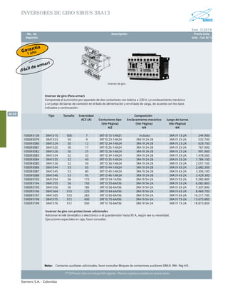 No. de	 Descripción	 Precio Lista
	 Depósito		 Unit. - Col. $(*)
Ene. 1/2014
Siemens S.A. - Colombia
4/20
(*) El Precio Lista no incluye IVA vigente - Precios sujetos a cambio sin previo aviso
Nota:	 Contactos auxiliares adicionales, favor consultar Bloques de contactores auxiliares SIRIUS 3RH. Pág 4/5.
										
	
INVERSORES DE GIRO SIRIUS 3RA13
		 Inversor de giro
Inversor de giro (Para armar)
Comprende el suministro por separado de dos contactores con bobina a 220 V, un enclavamiento mecánico
y un juego de barras de conexión en el lado de alimentación y en el lado de carga, de acuerdo con los tipos
indicados a continuación:
Tipo Tamaño Intensidad Composición
AC3 (A) Contactores tipo Enclavamiento mecánico Juego de barras
(Ver Página)
4/2
(Ver Página)
4/4
(Ver Página)
4/4
100093138 3RA1315 S00 7 3RT10 15-1AN21 Incluido 3RA19 13-2A 244.900
100093079 3RA1323 S0 9 3RT10 23-1AN24 3RA19 24-2B 3RA19 23-2A 532.700
100093080 3RA1324 S0 12 3RT10 24-1AN24 3RA19 24-2B 3RA19 23-2A 629.700
100093081 3RA1325 S0 17 3RT10 25-1AN24 3RA19 24-2B 3RA19 23-2A 767.900
100093082 3RA1326 S0 25 3RT10 26-1AN24 3RA19 24-2B 3RA19 23-2A 991.900
100093083 3RA1334 S2 32 3RT10 34-1AN24 3RA19 24-2B 3RA19 33-2A 1.478.500
100093084 3RA1335 S2 40 3RT10 35-1AN24 3RA19 24-2B 3RA19 33-2A 1.784.100
100093085 3RA1336 S2 50 3RT10 36-1AN24 3RA19 24-2B 3RA19 33-2A 2.057.100
100093086 3RA1344 S3 65 3RT10 44-1AN24 3RA19 24-2B 3RA19 43-2A 2.682.300
100093087 3RA1345 S3 80 3RT10 45-1AN24 3RA19 24-2B 3RA19 43-2A 3.306.100
100093088 3RA1346 S3 95 3RT10 46-1AN24 3RA19 24-2B 3RA19 43-2A 3.429.300
100093193 3RA1354 S6 115 3RT10 54-1AP36 3RA19 54-2A 3RA19 53-2A 5.583.800
100093194 3RA1355 S6 150 3RT10 55-6AP36 3RA19 54-2A 3RA19 53-2A 6.082.800
100093195 3RA1356 S6 185 3RT10 56-6AP36 3RA19 54-2A 3RA19 53-2A 7.307.800
100093196 3RA1364 S10 225 3RT10 64-6AP36 3RA19 54-2A 3RA19 63-2A 8.969.700
100093197 3RA1365 S10 265 3RT10 65-6AP36 3RA19 54-2A 3RA19 63-2A 10.217.700
100093198 3RA1375 S12 400 3RT10 75-6AP36 3RA19 54-2A 3RA19 73-2A 13.673.800
100093199 3RA1376 S12 500 3RT10 76-6AP36 3RA19 54-2A 3RA19 73-2A 18.873.800
Inversor de giro con protecciones adicionales
Adicionar el relé bimetálico o electrónico o el guardamotor hasta 95 A, según sea su necesidad.
Ejecuciones especiales en caja, favor consultar.
¡Fácil de armar!
Garantía
1 año
 