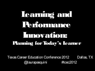 Learning and
        P erformance
        Innovation:
   Planning for Today’s Learner

Texas Career Education Conference 2012      Dallas, TX
          @laurapasquini          #tcec2012
 