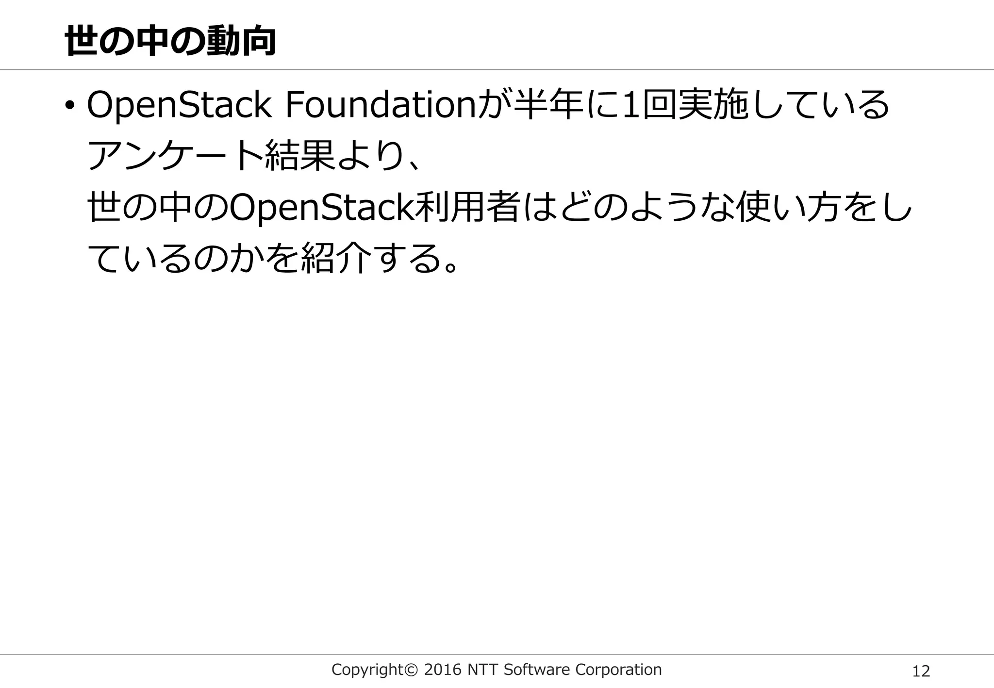 Copyright© 2016 NTT Software Corporation 12
世の中の動向
• OpenStack Foundationが半年に1回実施している
アンケート結果より、
世の中のOpenStack利用者はどのような使い方をし
ているのかを紹介する。
 