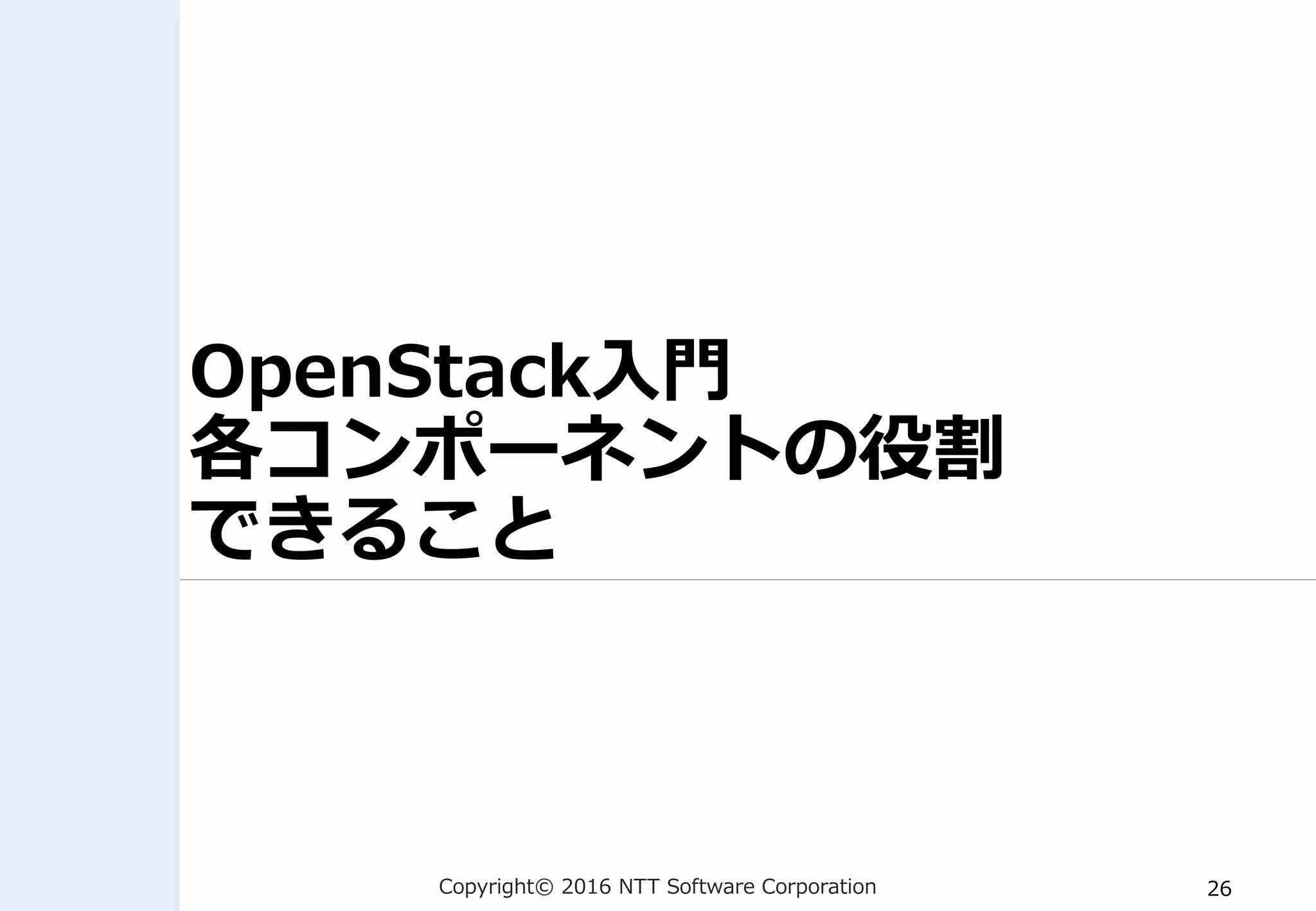 Copyright© 2016 NTT Software Corporation 26
OpenStack入門
各コンポーネントの役割
できること
 