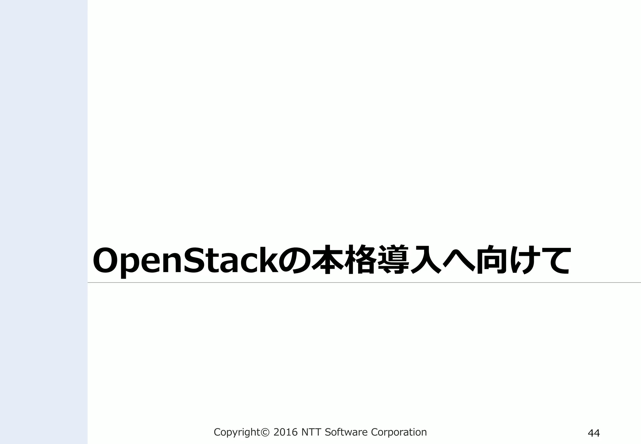 Copyright© 2016 NTT Software Corporation 44
OpenStackの本格導入へ向けて
 
