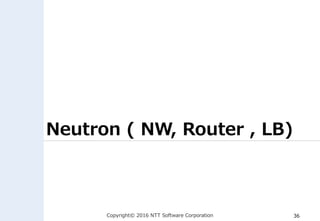 Copyright© 2016 NTT Software Corporation 36
Neutron ( NW, Router , LB)
 