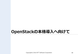 Copyright© 2016 NTT Software Corporation 44
OpenStackの本格導入へ向けて
 