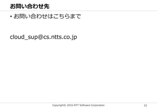 Copyright© 2016 NTT Software Corporation 52
お問い合わせ先
• お問い合わせはこちらまで
cloud_sup@cs.ntts.co.jp
 