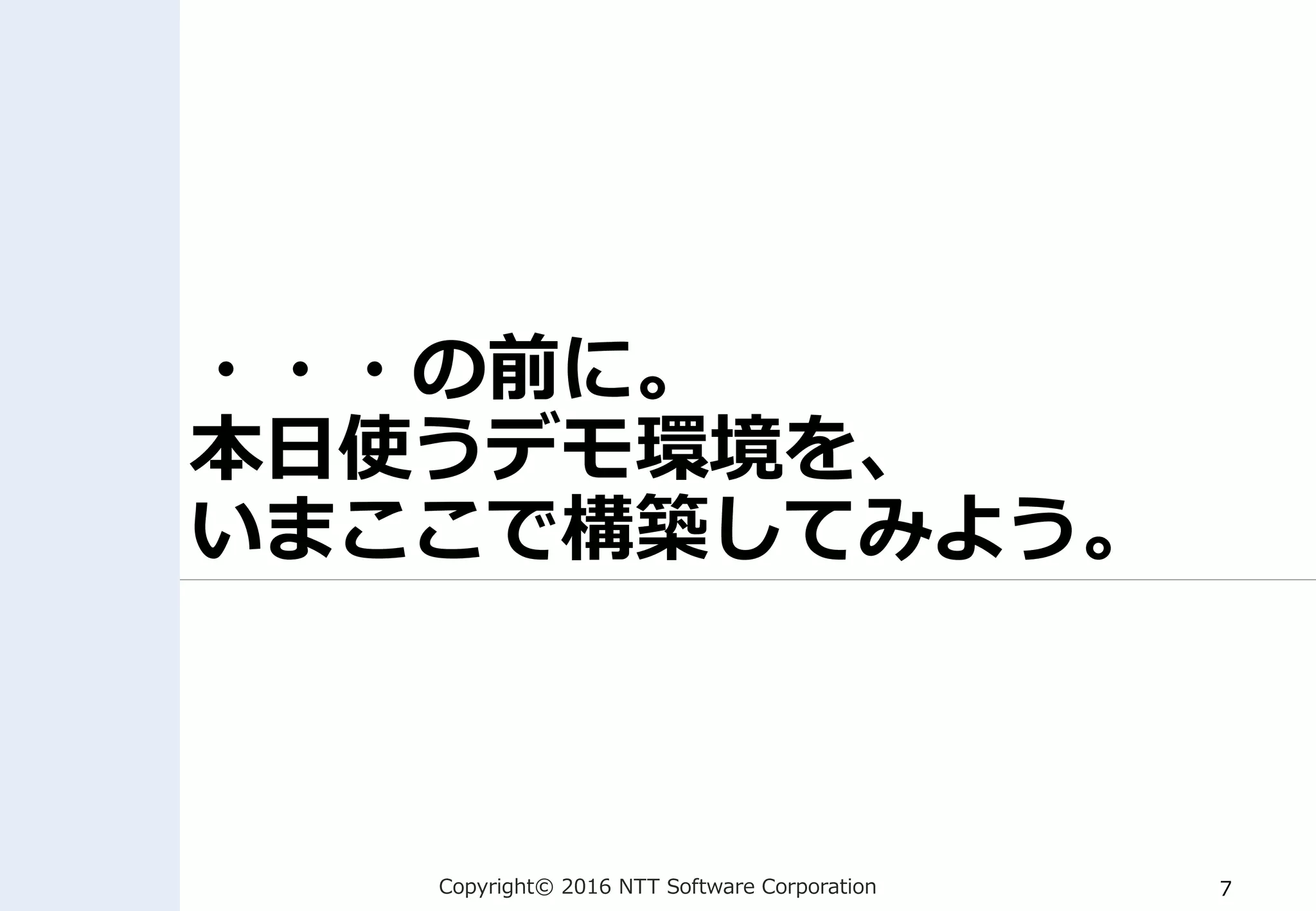 Copyright© 2016 NTT Software Corporation 7
・・・の前に。
本日使うデモ環境を、
いまここで構築してみよう。
 