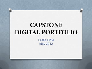 CAPSTONE
DIGITAL PORTFOLIO
      Leslie Pirtle
       May 2012
 