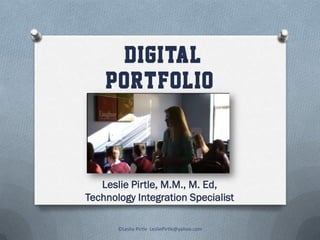 DIGITAL
PORTFOLIO
Leslie Pirtle, M.M., M. Ed,
Technology Integration Specialist
©Leslie Pirtle LesliePirtle@yahoo.com
 