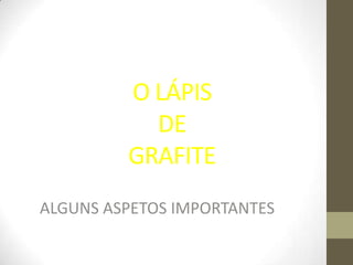O LÁPIS
           DE
         GRAFITE
ALGUNS ASPETOS IMPORTANTES
 