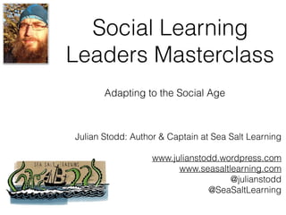 Social Learning
Leaders Masterclass
Julian Stodd: Author & Captain at Sea Salt Learning
www.julianstodd.wordpress.com
www.seasaltlearning.com
@julianstodd
@SeaSaltLearning
Adapting to the Social Age
 