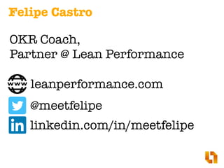 OKR Coach,
Partner @ Lean Performance
Felipe Castro
leanperformance.com
linkedin.com/in/meetfelipe
@meetfelipe
 