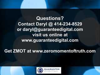 Questions?
     Contact Daryl @ 414-234-8529
     or daryl@guaranteedigital.com
            visit us online at
       www.guaranteedigital.com

Get ZMOT at www.zeromomentoftruth.com
 