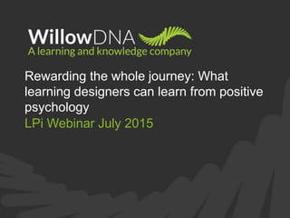 Rewarding the whole journey: What
learning designers can learn from positive
psychology
LPi Webinar July 2015
 
