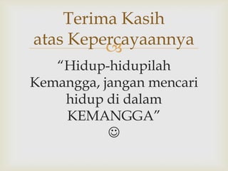Terima Kasih
atas Kepercayaannya
         
   “Hidup-hidupilah
Kemangga, jangan mencari
    hidup di dalam
    KEMANGGA”
           
 