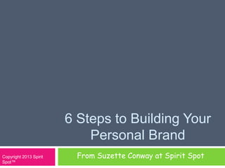 6 Steps to Building Your
Personal Brand
From Suzette Conway at Spirit SpotCopyright 2013 Spirit
Spot™
 