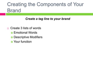 Creating the Components of Your
Brand
Create a tag line to your brand
 Create 3 lists of words
 Emotional Words
 Descriptive Modifiers
 Your function
 
