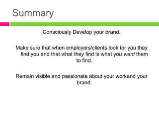 Summary
Consciously Develop your brand.
Make sure that when employers/clients look for you they
find you and that what they find is what you want them
to find.
Remain visible and passionate about your work and your
brand.
 