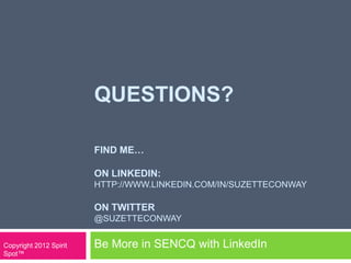 QUESTIONS?
FIND ME…
ON LINKEDIN:
HTTP://WWW.LINKEDIN.COM/IN/SUZETTECONWAY
ON TWITTER
@SUZETTECONWAY
Be More in SENCQ with LinkedInCopyright 2012 Spirit
Spot™
 