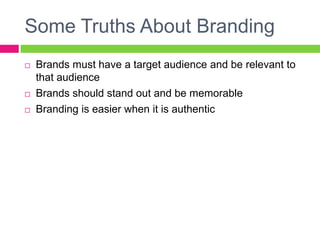Some Truths About Branding
 Brands must have a target audience and be relevant to
that audience
 Brands should stand out and be memorable
 Branding is easier when it is authentic
 