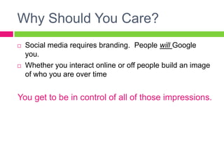 Why Should You Care?
 Social media requires branding. People will Google
you.
 Whether you interact online or off people build an image
of who you are over time
You get to be in control of all of those impressions.
 