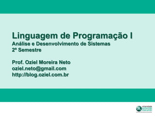 Linguagem de Programação I
Análise e Desenvolvimento de Sistemas
2º Semestre

Prof. Oziel Moreira Neto
oziel.neto@gmail.com
http://blog.oziel.com.br
 