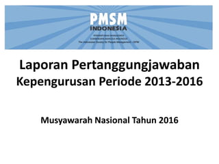 Laporan Pertanggungjawaban
Kepengurusan Periode 2013-2016
Musyawarah Nasional Tahun 2016
 