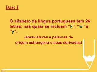 Base I
O alfabeto da língua portuguesa tem 26
letras, nas quais se incluem “k”, “w” e
“y”.
(abreviaturas e palavras de
origem estrangeira e suas derivadas)
 