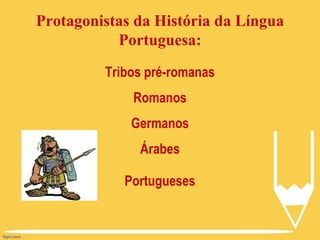 Protagonistas da História da Língua
Portuguesa:
Tribos pré-romanas
Romanos
Germanos
Árabes
Portugueses
 