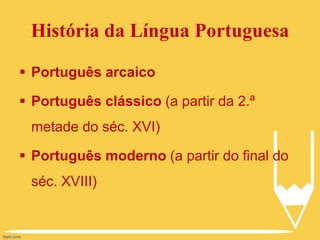 História da Língua Portuguesa
 Português arcaico
 Português clássico (a partir da 2.ª
metade do séc. XVI)
 Português moderno (a partir do final do
séc. XVIII)
 