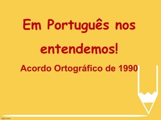 Em Português nos
entendemos!
Acordo Ortográfico de 1990
 