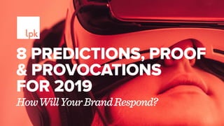 8 PREDICTIONS, PROOF
& PROVOCATIONS
FOR 2019
HowWillYourBrandRespond?
 