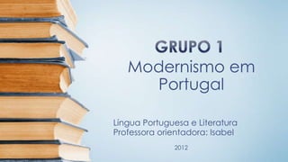 Modernismo em
Portugal
Língua Portuguesa e Literatura
Professora orientadora: Isabel
2012
 
