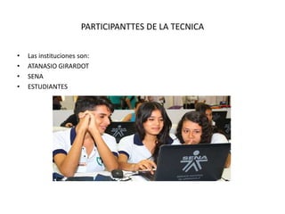 PARTICIPANTTES DE LA TECNICA
• Las instituciones son:
• ATANASIO GIRARDOT
• SENA
• ESTUDIANTES
 