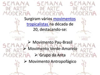 Surgiram vários movimentos
 tropicalistas na década de
     20, destacando-se:

   Movimento Pau-Brasil
 Movimento Verde-Amarelo
     Grupo da Anta
 Movimento Antropofágico
 
