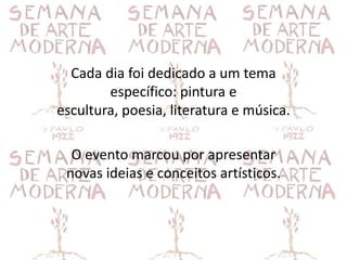 Cada dia foi dedicado a um tema
        específico: pintura e
escultura, poesia, literatura e música.

  O evento marcou por apresentar
 novas ideias e conceitos artísticos.
 