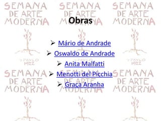 Obras

  Mário de Andrade
 Oswaldo de Andrade
   Anita Malfatti
 Menotti del Picchia
    Graça Aranha
 