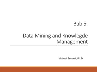 Bab 5.
Data Mining and Knowlegde
Management
Mulyadi Suhardi, Ph.D
 
